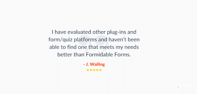 Formulare formidabile Revizuire a constructorului de chestionare WordPress. Lectură de mărturie „Am evaluat alte plug-in-uri și platforme de formulare/chestionare și nu am reușit să găsesc unul care să răspundă nevoilor mele mai bine decât Formidable Forms.”